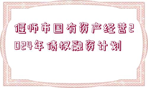 偃師市國有資產(chǎn)經(jīng)營2024年債權(quán)融資計劃