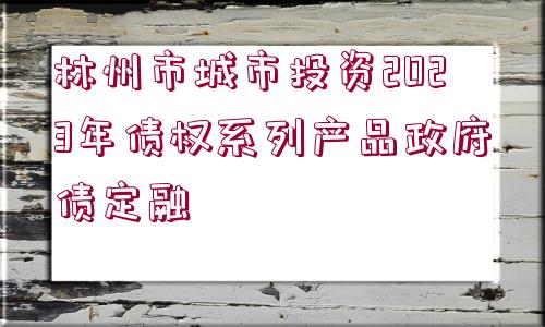 林州市城市投資2023年債權(quán)系列產(chǎn)品政府債定融