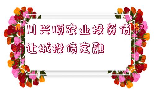 四川興順農(nóng)業(yè)投資債權(quán)轉(zhuǎn)讓城投債定融