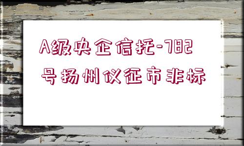 A級央企信托-782號揚州儀征市非標(biāo)