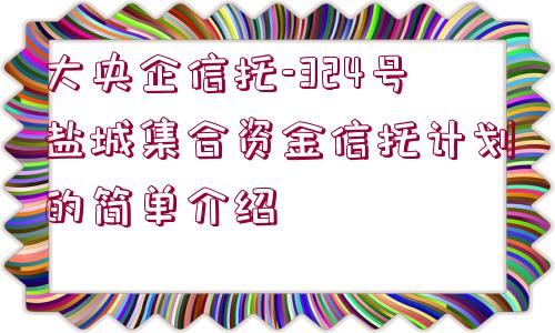 大央企信托-324號鹽城集合資金信托計劃的簡單介紹