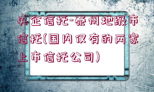 央企信托-泰州地級(jí)市信托(國內(nèi)僅有的兩家上市信托公司)