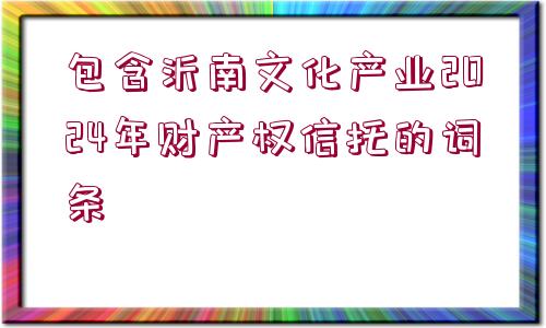 包含沂南文化產(chǎn)業(yè)2024年財產(chǎn)權信托的詞條