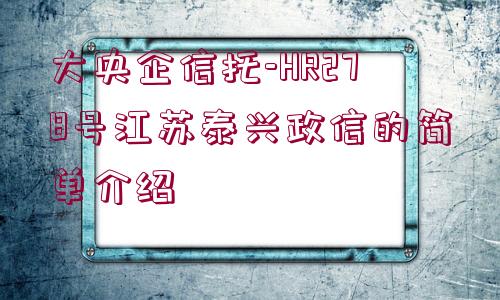 大央企信托-HR278號(hào)江蘇泰興政信的簡(jiǎn)單介紹