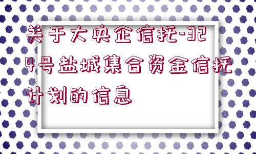 關(guān)于大央企信托-324號鹽城集合資金信托計(jì)劃的信息