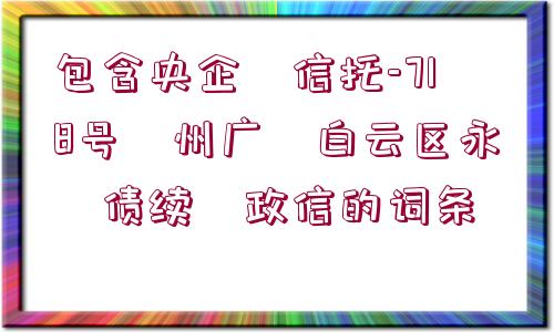 包含央企?信托-718號?州廣?白云區(qū)永?債續(xù)?政信的詞條