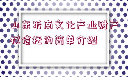 山東沂南文化產(chǎn)業(yè)財(cái)產(chǎn)權(quán)信托的簡(jiǎn)單介紹