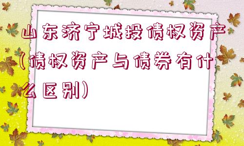 山東濟(jì)寧城投債權(quán)資產(chǎn)(債權(quán)資產(chǎn)與債券有什么區(qū)別)