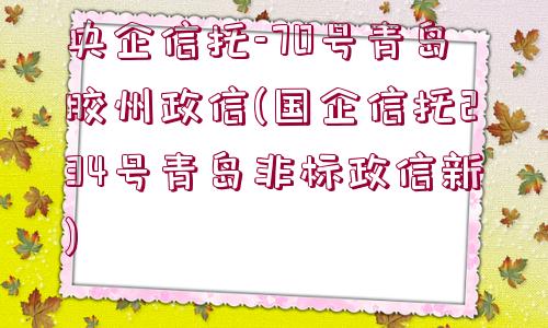 央企信托-70號(hào)青島膠州政信(國(guó)企信托234號(hào)青島非標(biāo)政信新)