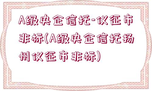 A級央企信托-儀征市非標(biāo)(A級央企信托揚(yáng)州儀征市非標(biāo))