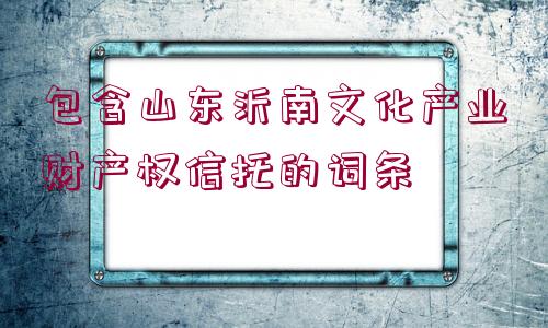 包含山東沂南文化產(chǎn)業(yè)財(cái)產(chǎn)權(quán)信托的詞條