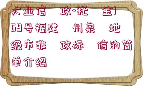 大業(yè)信?政-托?金169號福建?州泉?地級市非?政標?信的簡單介紹