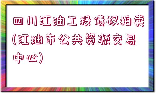 四川江油工投債權(quán)拍賣(mài)(江油市公共資源交易中心)