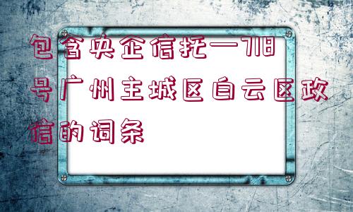 包含央企信托—718號(hào)廣州主城區(qū)白云區(qū)政信的詞條