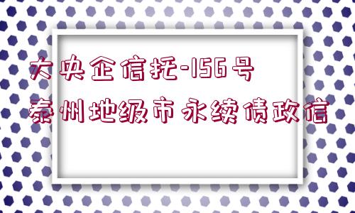 大央企信托-156號(hào)泰州地級(jí)市永續(xù)債政信