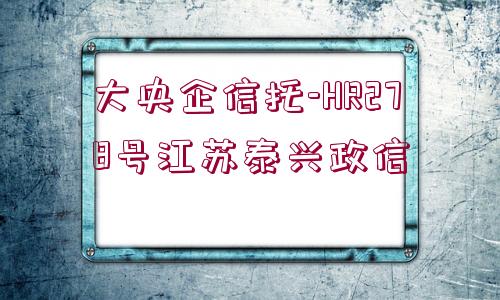 大央企信托-HR278號江蘇泰興政信