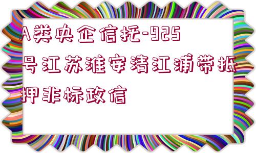 A類央企信托-925號(hào)江蘇淮安清江浦帶抵押非標(biāo)政信