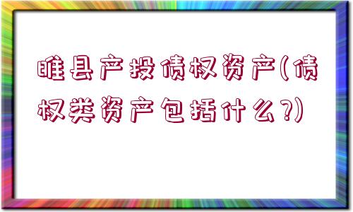 睢縣產(chǎn)投債權資產(chǎn)(債權類資產(chǎn)包括什么?)