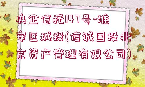 央企信托147號(hào)-淮安區(qū)城投(信誠(chéng)國(guó)投北京資產(chǎn)管理有限公司)