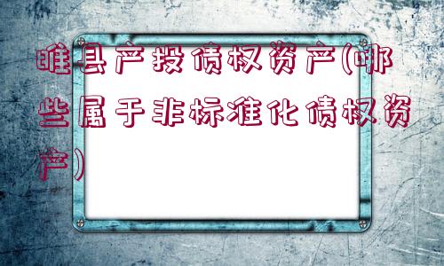 睢縣產(chǎn)投債權(quán)資產(chǎn)(哪些屬于非標(biāo)準(zhǔn)化債權(quán)資產(chǎn))