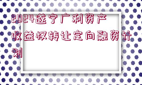 2024遂寧廣利資產(chǎn)收益權(quán)轉(zhuǎn)讓定向融資計(jì)劃