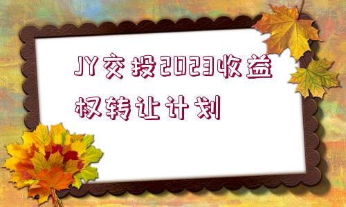 JY交投2023收益權(quán)轉(zhuǎn)讓計(jì)劃