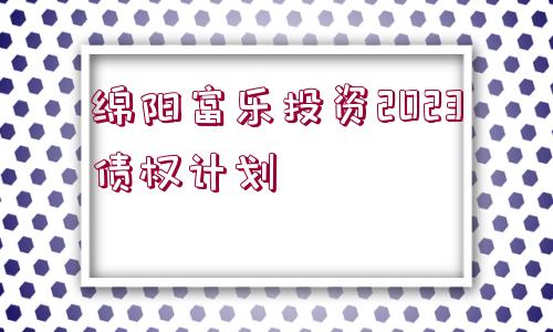 綿陽(yáng)富樂投資2023債權(quán)計(jì)劃