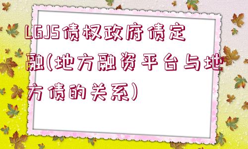 LGJS債權(quán)政府債定融(地方融資平臺(tái)與地方債的關(guān)系)