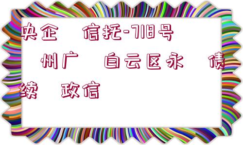 央企?信托-718號?州廣?白云區(qū)永?債續(xù)?政信