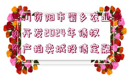 四川資陽市蜀鄉(xiāng)農業(yè)投資開發(fā)2024年債權資產拍賣城投債定融