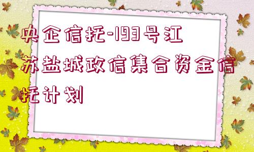 央企信托-193號江蘇鹽城政信集合資金信托計(jì)劃