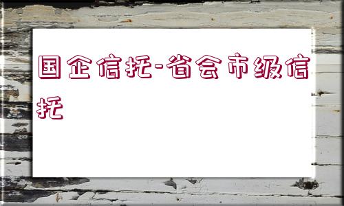 國(guó)企信托-省會(huì)市級(jí)信托