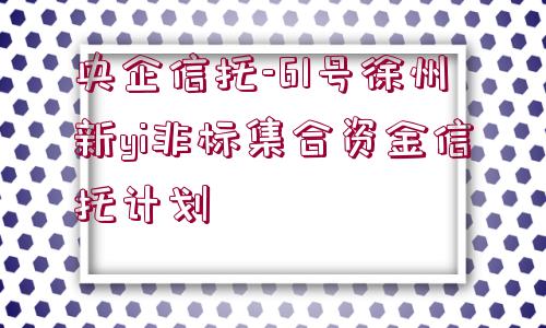 央企信托-61號徐州新yi非標集合資金信托計劃