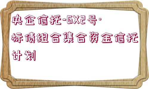 央企信托-GX2號·標(biāo)債組合集合資金信托計(jì)劃