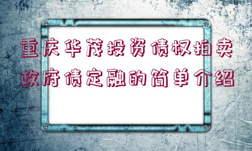 重慶華茂投資債權(quán)拍賣政府債定融的簡(jiǎn)單介紹