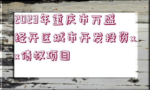 2023年重慶市萬盛經(jīng)開區(qū)城市開發(fā)投資xx債權(quán)項(xiàng)目