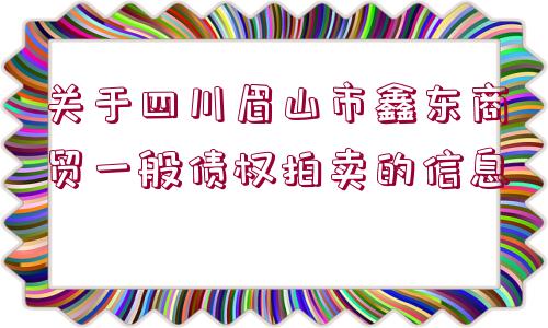 關(guān)于四川眉山市鑫東商貿(mào)一般債權(quán)拍賣的信息