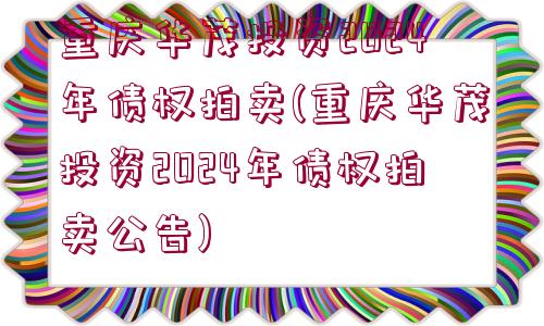 重慶華茂投資2024年債權(quán)拍賣(重慶華茂投資2024年債權(quán)拍賣公告)