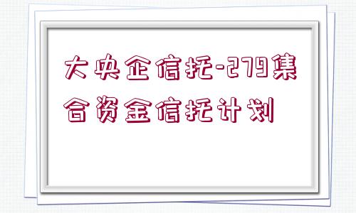 大央企信托-279集合資金信托計(jì)劃