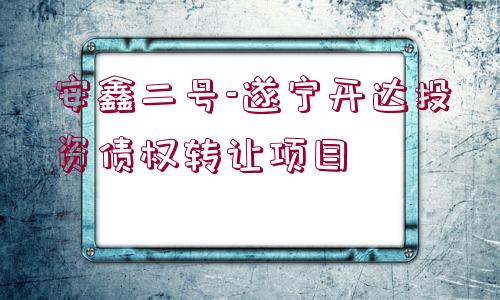 安鑫二號-遂寧開達(dá)投資債權(quán)轉(zhuǎn)讓項目