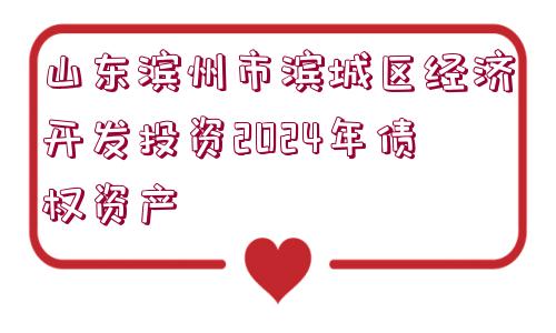 山東濱州市濱城區(qū)經(jīng)濟(jì)開(kāi)發(fā)投資2024年債權(quán)資產(chǎn)