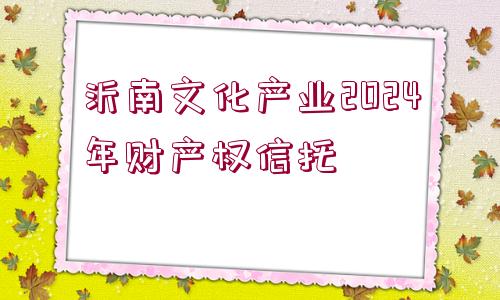 沂南文化產(chǎn)業(yè)2024年財(cái)產(chǎn)權(quán)信托