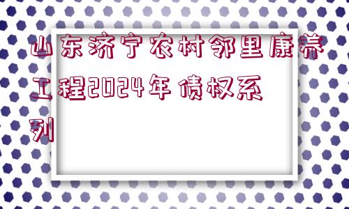 山東濟(jì)寧農(nóng)村鄰里康養(yǎng)工程2024年債權(quán)系列