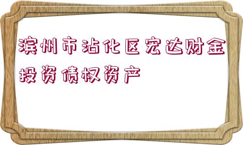 濱州市沾化區(qū)宏達(dá)財(cái)金投資債權(quán)資產(chǎn)