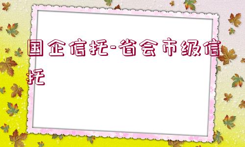 國(guó)企信托-省會(huì)市級(jí)信托