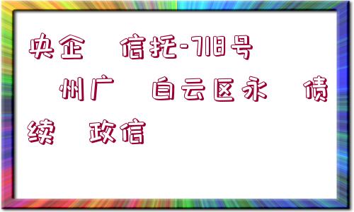 央企?信托-718號(hào)?州廣?白云區(qū)永?債續(xù)?政信