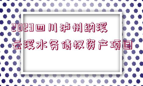 2023四川瀘州納溪云溪水務債權資產(chǎn)項目