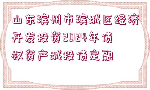 山東濱州市濱城區(qū)經濟開發(fā)投資2024年債權資產城投債定融