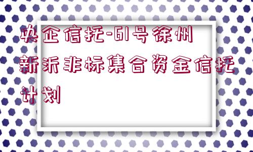 央企信托-61號徐州新沂非標(biāo)集合資金信托計(jì)劃