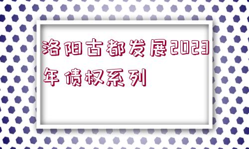 洛陽古都發(fā)展2023年債權(quán)系列